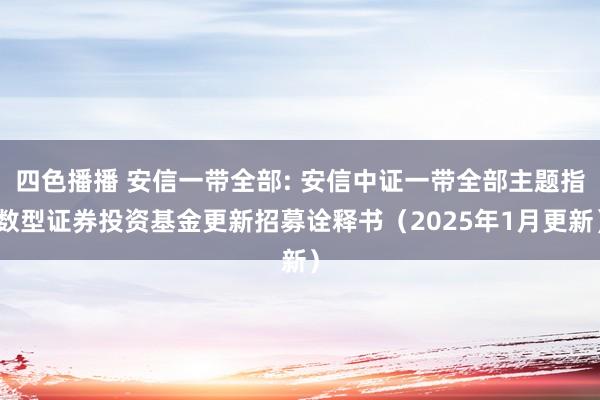 四色播播 安信一带全部: 安信中证一带全部主题指数型证券投资基金更新招募诠释书(2025年1月更新)