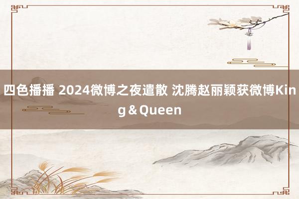 四色播播 2024微博之夜遣散 沈腾赵丽颖获微博King＆Queen