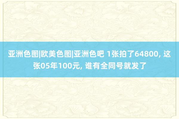 亚洲色图|欧美色图|亚洲色吧 1张拍了64800， 这张05年100元， 谁有全同号就发了