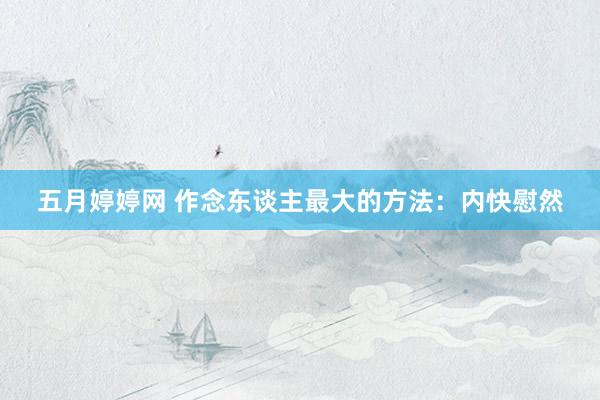 五月婷婷网 作念东谈主最大的方法：内快慰然