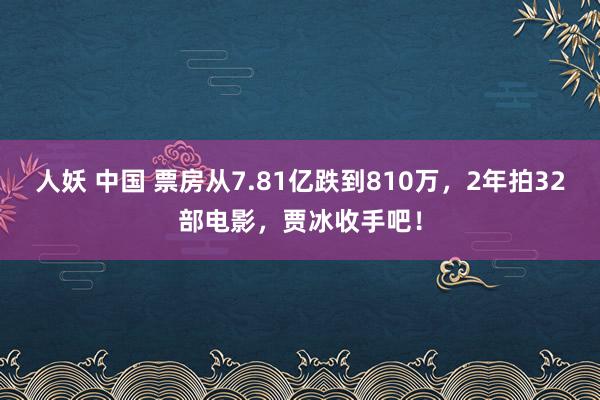 人妖 中国 票房从7.81亿跌到810万，2年拍32部电影，贾冰收手吧！