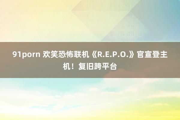 91porn 欢笑恐怖联机《R.E.P.O.》官宣登主机!复旧跨平台