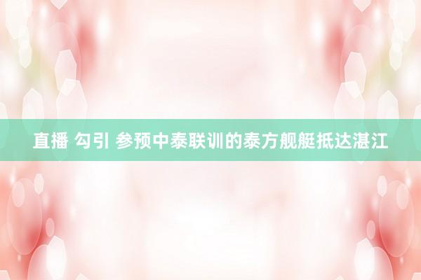 直播 勾引 参预中泰联训的泰方舰艇抵达湛江