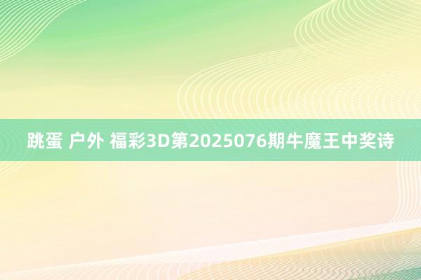 跳蛋 户外 福彩3D第2025076期牛魔王中奖诗