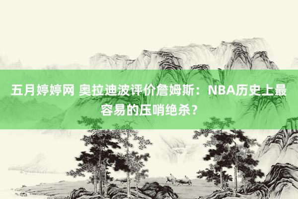 五月婷婷网 奥拉迪波评价詹姆斯：NBA历史上最容易的压哨绝杀？