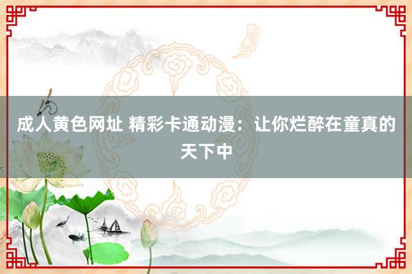 成人黄色网址 精彩卡通动漫：让你烂醉在童真的天下中