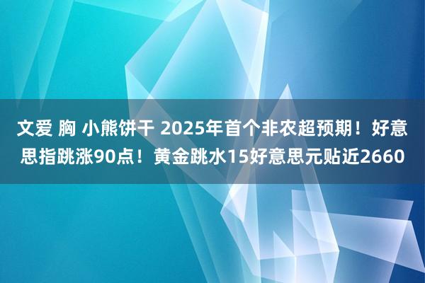 文爱 胸 小熊饼干 2025年首个非农超预期！好意思指跳涨90点！黄金跳水15好意思元贴近2660