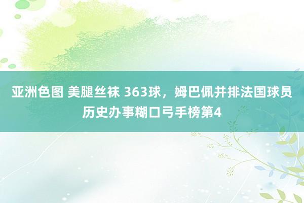 亚洲色图 美腿丝袜 363球，姆巴佩并排法国球员历史办事糊口弓手榜第4