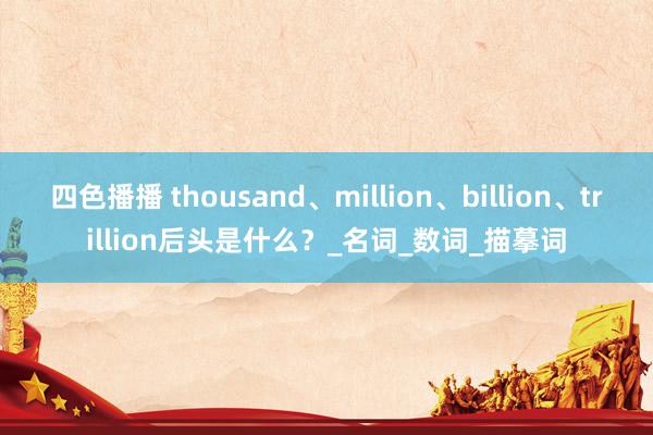 四色播播 thousand、million、billion、trillion后头是什么？_名词_数词_描摹词