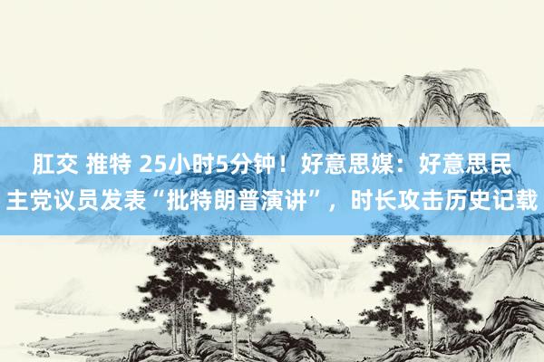肛交 推特 25小时5分钟！好意思媒：好意思民主党议员发表“批特朗普演讲”，时长攻击历史记载