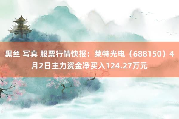 黑丝 写真 股票行情快报：莱特光电（688150）4月2日主力资金净买入124.27万元
