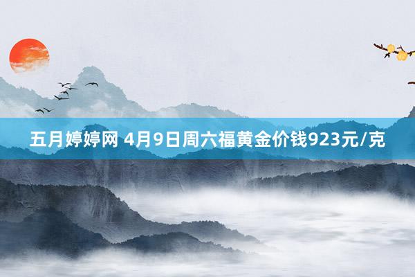 五月婷婷网 4月9日周六福黄金价钱923元/克