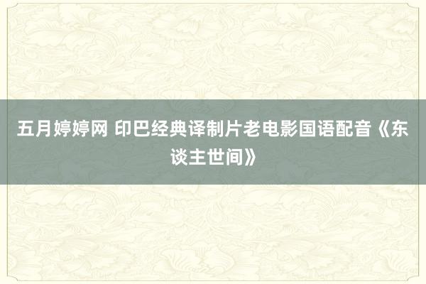 五月婷婷网 印巴经典译制片老电影国语配音《东谈主世间》