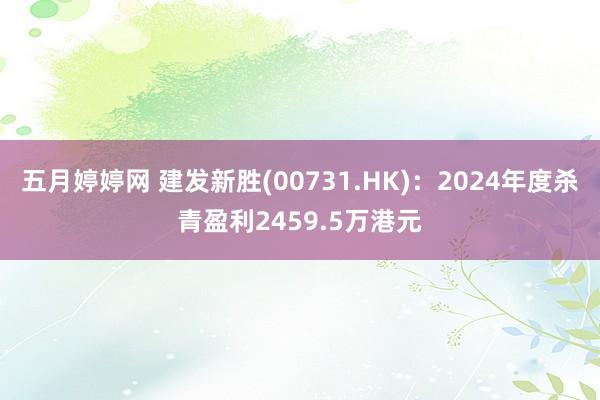 五月婷婷网 建发新胜(00731.HK)：2024年度杀青盈利2459.5万港元