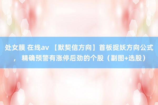 处女膜 在线av 【默契信方向】首板捉妖方向公式， 精确预警有涨停后劲的个股（副图+选股）