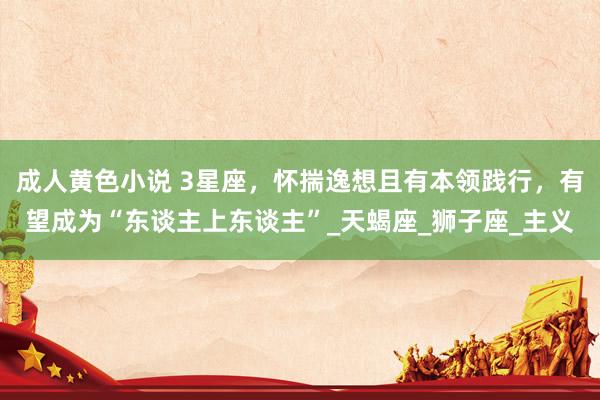 成人黄色小说 3星座，怀揣逸想且有本领践行，有望成为“东谈主上东谈主”_天蝎座_狮子座_主义