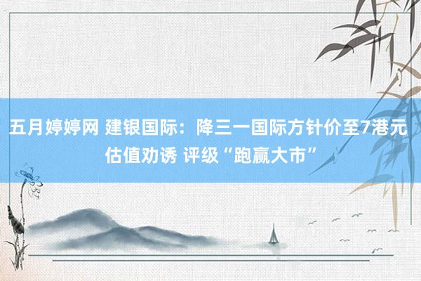 五月婷婷网 建银国际：降三一国际方针价至7港元 估值劝诱 评级“跑赢大市”