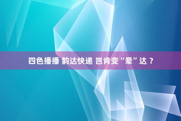 四色播播 韵达快递 岂肯变“晕”达 ？