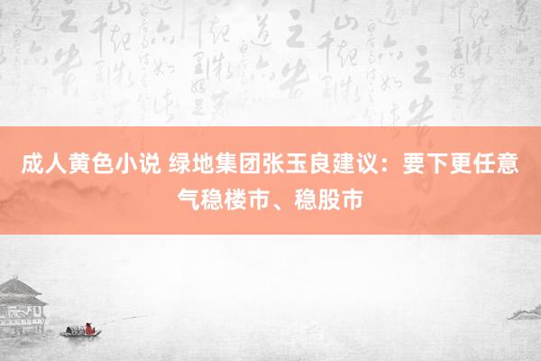 成人黄色小说 绿地集团张玉良建议：要下更任意气稳楼市、稳股市