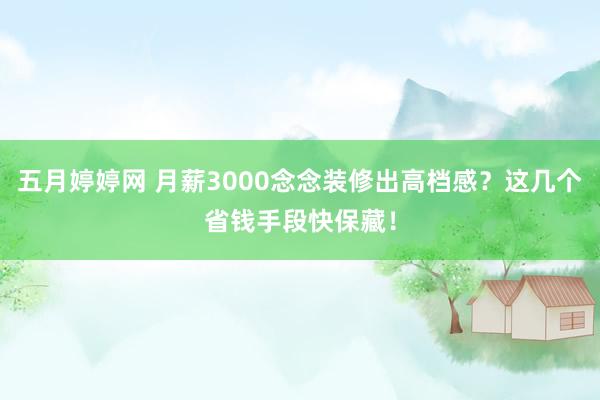 五月婷婷网 月薪3000念念装修出高档感？这几个省钱手段快保藏！