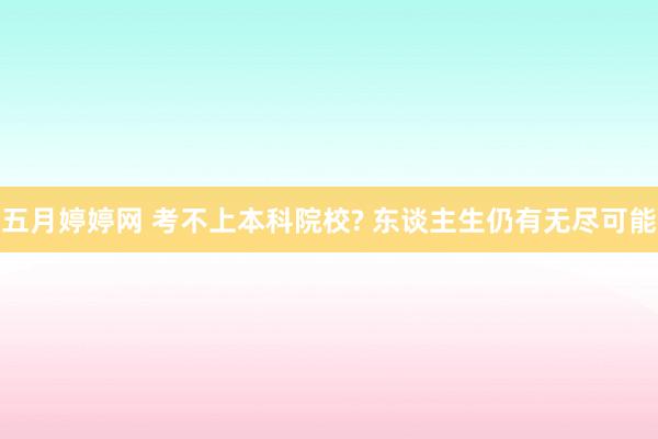 五月婷婷网 考不上本科院校? 东谈主生仍有无尽可能